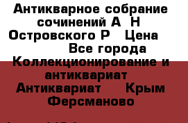 Антикварное собрание сочинений А. Н. Островского Р › Цена ­ 6 000 - Все города Коллекционирование и антиквариат » Антиквариат   . Крым,Ферсманово